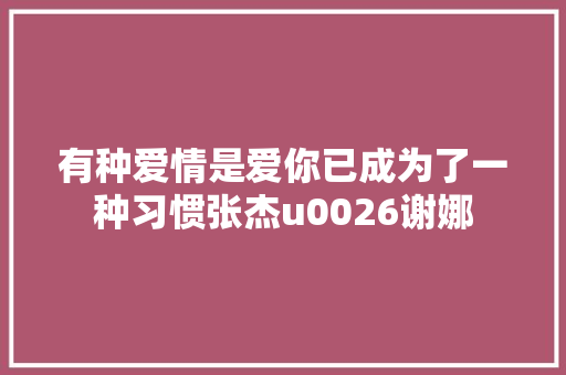 有种爱情是爱你已成为了一种习惯张杰u0026谢娜