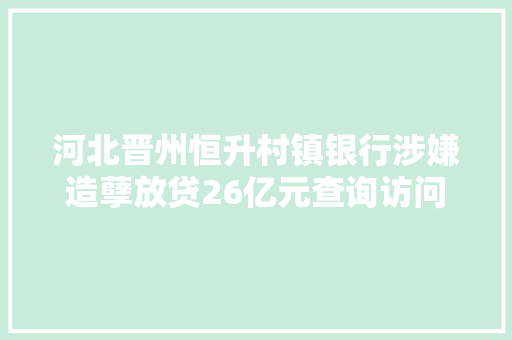 河北晋州恒升村镇银行涉嫌造孽放贷26亿元查询访问