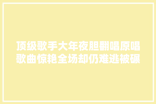 顶级歌手大年夜胆翻唱原唱歌曲惊艳全场却仍难逃被碾压的命运