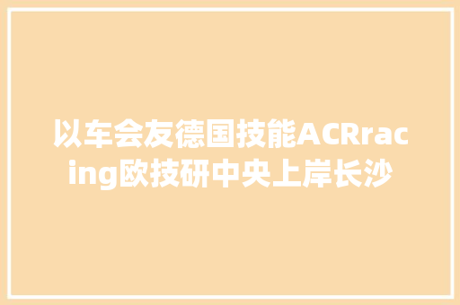 以车会友德国技能ACRracing欧技研中央上岸长沙
