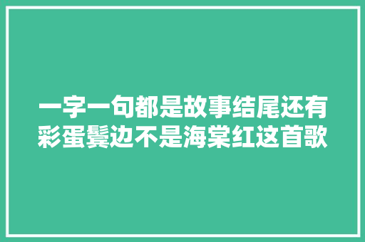 一字一句都是故事结尾还有彩蛋鬓边不是海棠红这首歌绝了