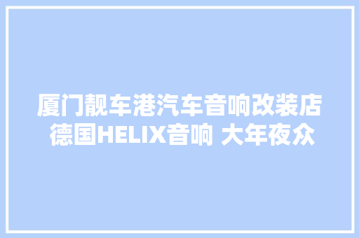 厦门靓车港汽车音响改装店 德国HELIX音响 大年夜众速腾音响进级改装