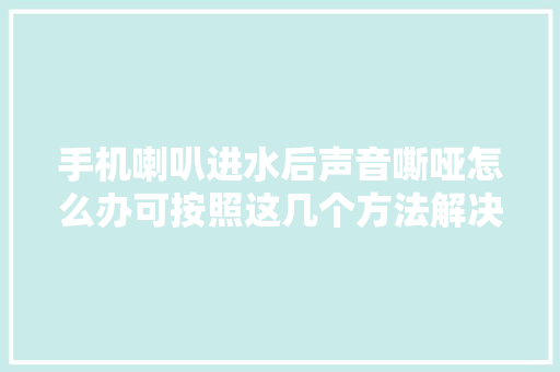 手机喇叭进水后声音嘶哑怎么办可按照这几个方法解决