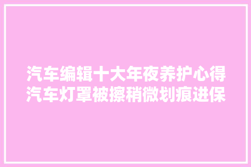 汽车编辑十大年夜养护心得汽车灯罩被擦稍微划痕进保大年夜可不必