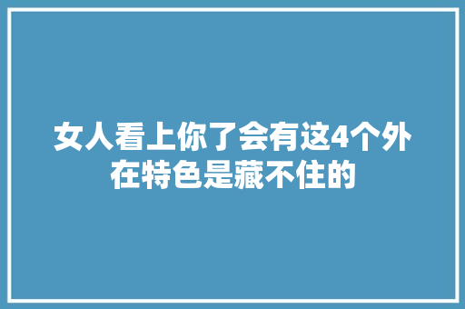 女人看上你了会有这4个外在特色是藏不住的