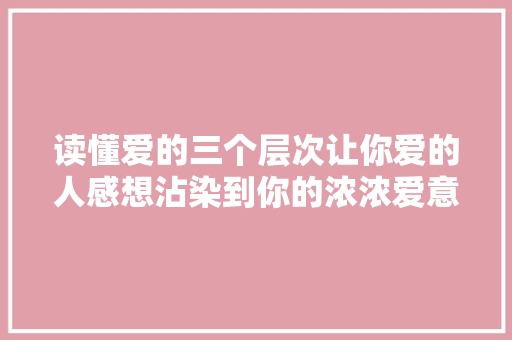 读懂爱的三个层次让你爱的人感想沾染到你的浓浓爱意