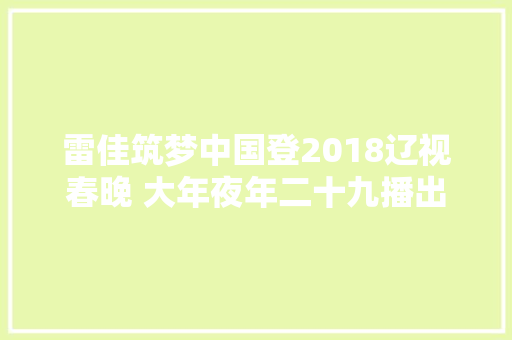 雷佳筑梦中国登2018辽视春晚 大年夜年二十九播出