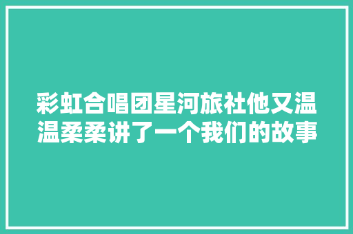 彩虹合唱团星河旅社他又温温柔柔讲了一个我们的故事