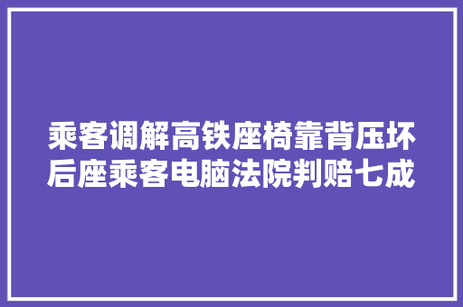 乘客调解高铁座椅靠背压坏后座乘客电脑法院判赔七成损失