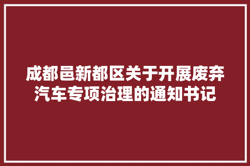 成都邑新都区关于开展废弃汽车专项治理的通知书记