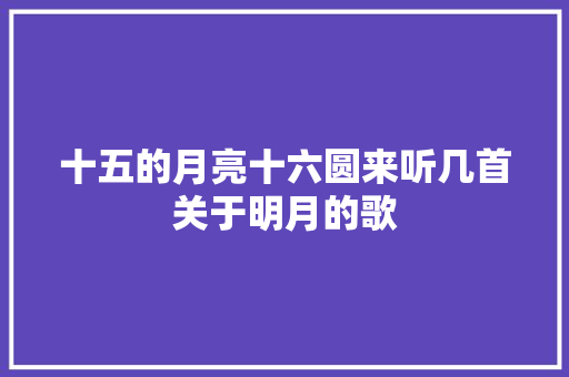 十五的月亮十六圆来听几首关于明月的歌