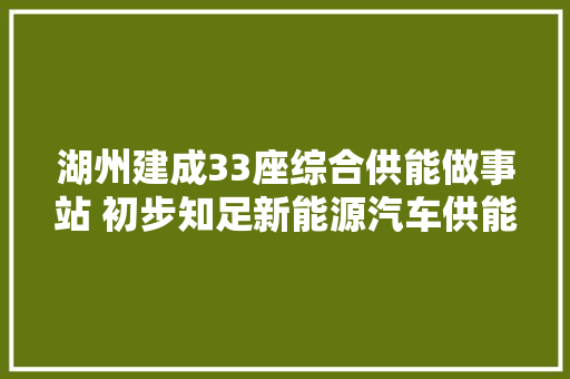 湖州建成33座综合供能做事站 初步知足新能源汽车供能 汽车知识