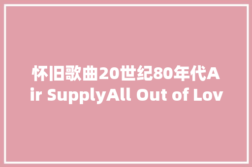 怀旧歌曲20世纪80年代Air SupplyAll Out of Love背景故事