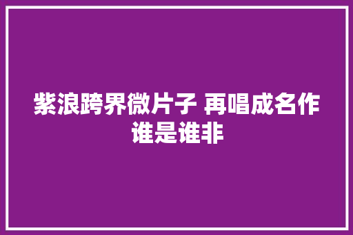 紫浪跨界微片子 再唱成名作谁是谁非 休闲娱乐
