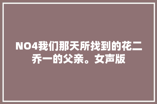 NO4我们那天所找到的花二乔一的父亲。女声版