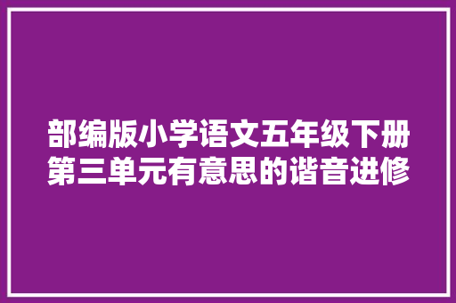 部编版小学语文五年级下册第三单元有意思的谐音进修要点