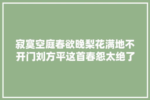 寂寞空庭春欲晚梨花满地不开门刘方平这首春怨太绝了