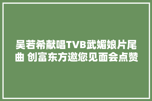 吴若希献唱TVB武媚娘片尾曲 创富东方邀您见面会点赞