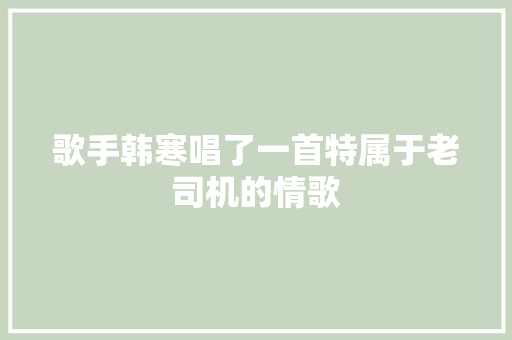 歌手韩寒唱了一首特属于老司机的情歌