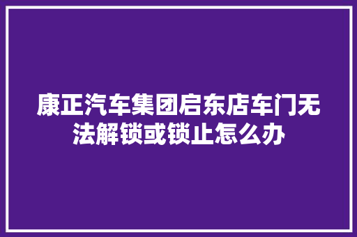 康正汽车集团启东店车门无法解锁或锁止怎么办