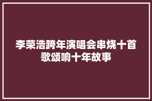 李荣浩跨年演唱会串烧十首歌颂响十年故事