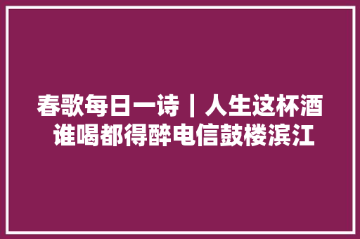 春歌每日一诗｜人生这杯酒 谁喝都得醉电信鼓楼滨江特约