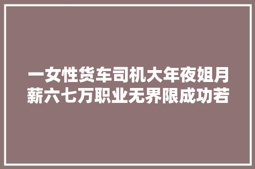 一女性货车司机大年夜姐月薪六七万职业无界限成功若何定义