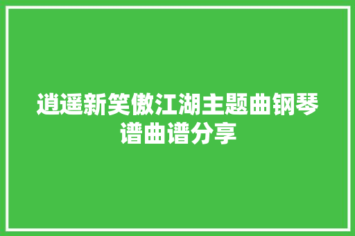 逍遥新笑傲江湖主题曲钢琴谱曲谱分享