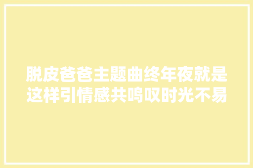 脱皮爸爸主题曲终年夜就是这样引情感共鸣叹时光不易