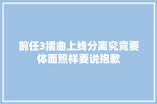 前任3插曲上线分离究竟要体面照样要说抱歉