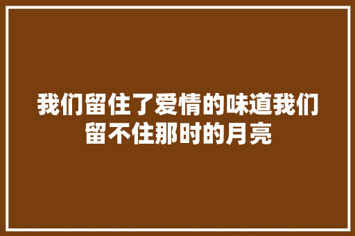 我们留住了爱情的味道我们留不住那时的月亮 休闲娱乐