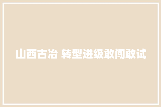 山西古冶 转型进级敢闯敢试