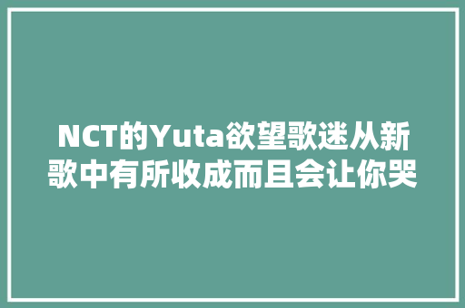 NCT的Yuta欲望歌迷从新歌中有所收成而且会让你哭泣