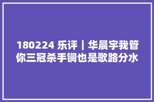 180224 乐评｜华晨宇我管你三冠杀手锏也是歌路分水岭