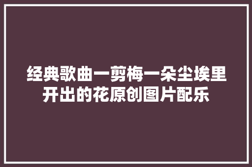 经典歌曲一剪梅一朵尘埃里开出的花原创图片配乐 休闲娱乐