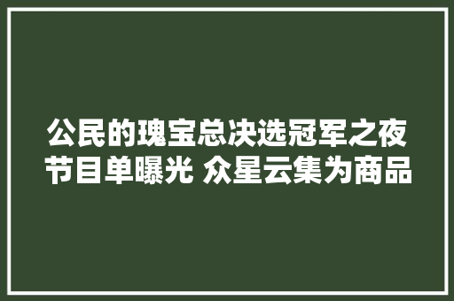 公民的瑰宝总决选冠军之夜节目单曝光 众星云集为商品助演