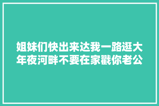 姐妹们快出来达我一路逛大年夜河畔不要在家戳你老公尼眼睛