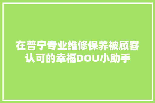 在普宁专业维修保养被顾客认可的幸福DOU小助手 汽车知识