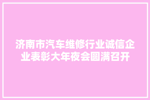 济南市汽车维修行业诚信企业表彰大年夜会圆满召开