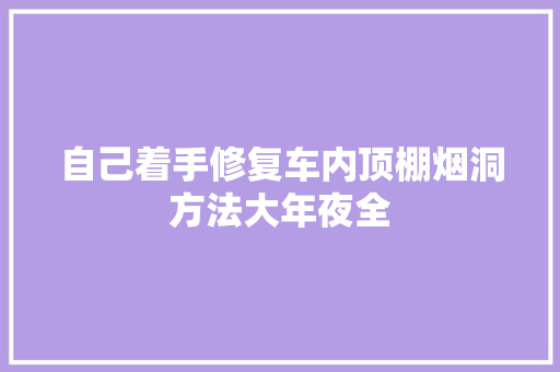 自己着手修复车内顶棚烟洞方法大年夜全