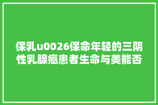 保乳u0026保命年轻的三阴性乳腺癌患者生命与美能否兼得天津医科大年夜学肿瘤病院专家解读