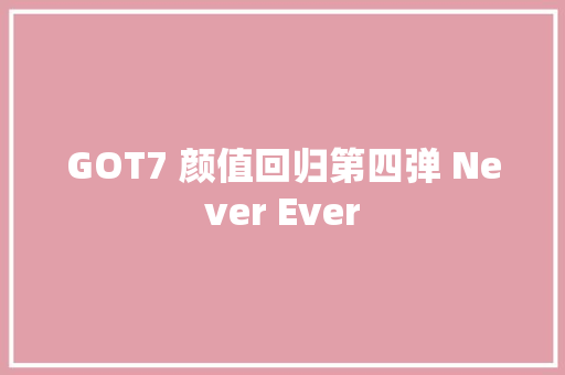 GOT7 颜值回归第四弹 Never Ever