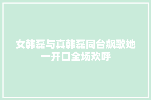 女韩磊与真韩磊同台飙歌她一开口全场欢呼