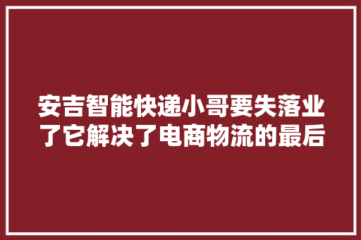 安吉智能快递小哥要失落业了它解决了电商物流的最后一公里难题｜创业