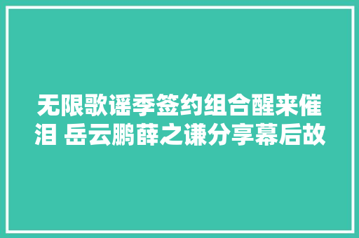 无限歌谣季签约组合醒来催泪 岳云鹏薛之谦分享幕后故事