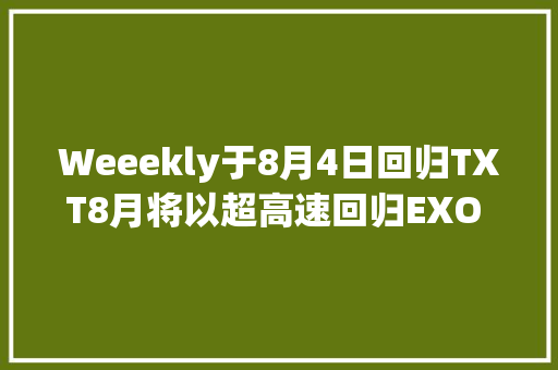 Weeekly于8月4日回归TXT8月将以超高速回归EXO DO首张小我专辑的主打曲Rose