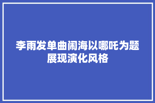 李雨发单曲闹海以哪吒为题展现演化风格