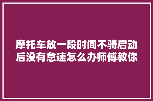摩托车放一段时间不骑启动后没有怠速怎么办师傅教你直接修好