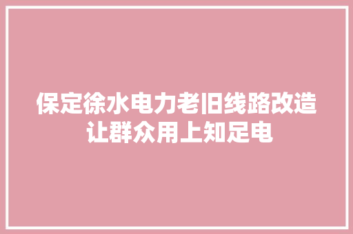 保定徐水电力老旧线路改造 让群众用上知足电