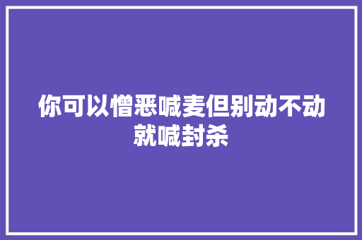 你可以憎恶喊麦但别动不动就喊封杀